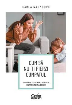 Cum sa nu-ti pierzi cumpatul. Ghid practic pentru a deveni un parinte (mai) calm/Carla Naumburg