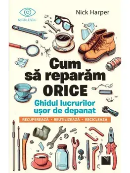 Cum sa reparam orice. Ghidul lucrurilor usor de depanat. Recupereaza, reutilizeaza, recicleaza/Nick Harper
