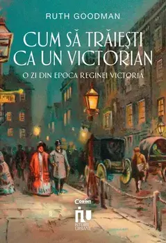 Cum sa traiesti ca un victorian. O zi din epoca reginei Victoria/Ruth Goodman