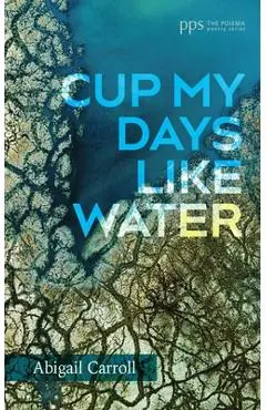Cup My Days Like Water - Abigail Carroll