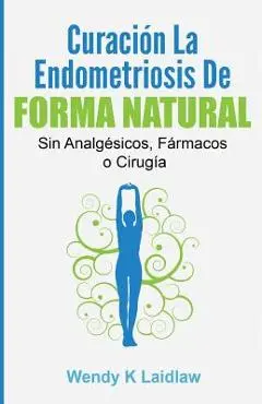 Curaci�n La Endometriosis de Forma Natural: Sin Analgesicos, Farmacos Ni Cirugia - Wendy K. Laidlaw