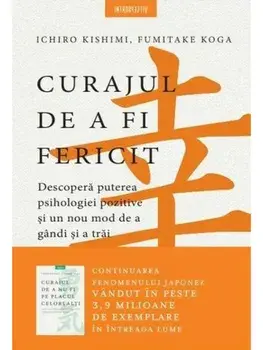 Curajul de a fi fericit. Descopera puterea psihologiei pozitive si un nou mod de a gandi si a trai/Ichiro Kishimi, Fumitake Koga
