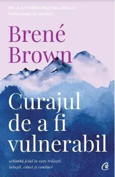 Curajul de a fi vulnerabil. Schimba felul in care traiesti, iubesti, educi si conduci. Editia a II-a/Brene Brown