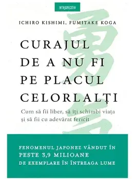 Curajul de a nu fi pe placul celorlalti. Cum sa fii liber, sa iti schimbi viata si sa fii cu adevarat fericit/Ichiro Kishimi, Fumitake Koga