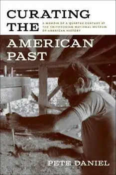 Curating the American Past: A Memoir of a Quarter Century at the Smithsonian National Museum of American History, Paperback/Pete Daniel