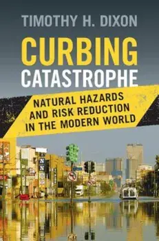 Curbing Catastrophe: Natural Hazards and Risk Reduction in the Modern World, Hardcover/Timothy H. Dixon