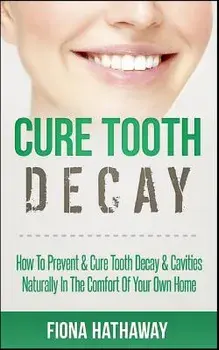 Cure Tooth Decay: How to Prevent & Cure Tooth Decay & Cavities Naturally in the Comfort of Your Own Home, Paperback/Fiona Hathaway