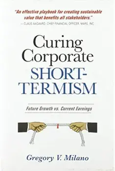 Curing Corporate Short-Termism: Future Growth vs. Current Earnings, Hardcover/Gregory V. Milano