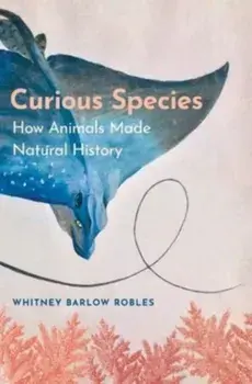 Curious Species. How Animals Made Natural History, Hardback/Whitney Barlow Robles