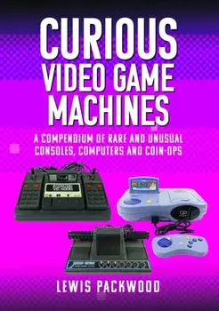 Curious Video Game Machines. A Compendium of Rare and Unusual Consoles, Computers and Coin-Ops, Hardback/Lewis Packwood