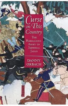 Curse on This Country: The Rebellious Army of Imperial Japan - Danny Orbach