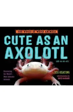 Cute as an Axolotl: Discovering the World's Most Adorable Animals - Jess Keating