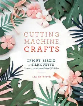 Cutting Machine Crafts with Your Cricut, Sizzix, or Silhouette: Die Cutting Machine Projects to Make with 60 Svg Files, Paperback/Lia Griffith