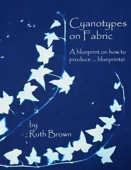 Cyanotypes on Fabric: A Blueprint on How to Produce ... Blueprints!, Paperback/Ruth Brown