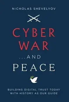 Cyber War...and Peace: Building Digital Trust Today with History as Our Guide, Hardcover/Nicholas Shevelyov