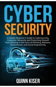 Cybersecurity: A Simple Beginner's Guide to Cybersecurity, Computer Networks and Protecting Oneself from Hacking in the Form of Phish - Quinn Kiser