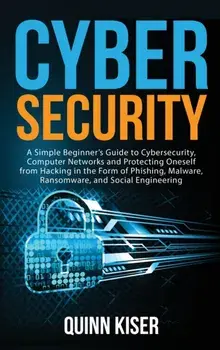Cybersecurity: A Simple Beginner's Guide to Cybersecurity, Computer Networks and Protecting Oneself from Hacking in the Form of Phish/Quinn Kiser