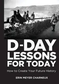 D-Day Lessons for Today: How to Create Your Future History, Paperback/Erin Meyer Charneux