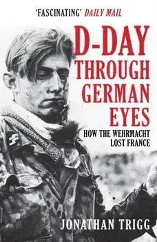 D-Day Through German Eyes. How the Wehrmacht Lost France, Paperback/Jonathan Trigg