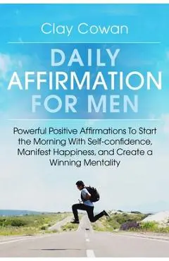 Daily Affirmations for Men: Powerful Positive Affirmations To Start the Morning With Self-confidence, Manifest Happiness, and Create a Winning Men - Clay Cowan