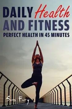 Daily Health and Fitness: Perfect Health in Under 45 Minutes a Day, Paperback/Sam Fury