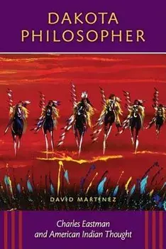 Dakota Philosopher: Charles Eastman and American Indian Thought/David Martinez