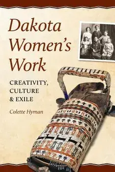 Dakota Women's Work: Creativity, Culture, and Exile, Paperback/Colette A. Hyman