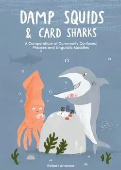 Damp Squids and Card Sharks. A Compendium of Commonly Confused Phrases and Linguistic Muddles, Hardback/Robert Anwood