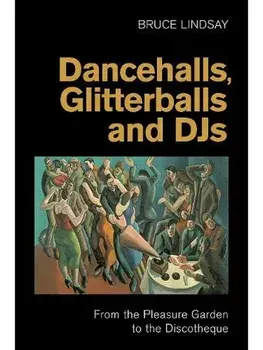 Dancehalls, Glitterballs and Djs. From the Pleasure Garden to the Discotheque, Hardback/Bruce Lindsay