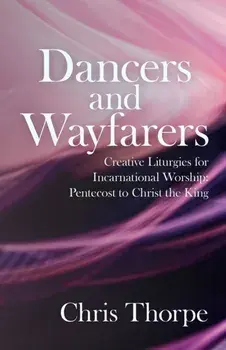 Dancers and Wayfarers. Creative Liturgies for Incarnational Worship, Paperback/Chris Thorpe