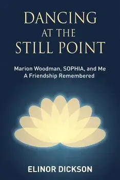 Dancing at the Still Point: Marion Woodman, Sophia, and Me - A Friendship Remembered, Paperback/Elinor Dickson