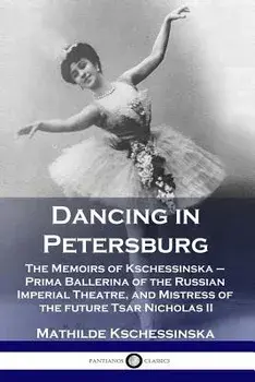 Dancing in Petersburg: The Memoirs of Kschessinska - Prima Ballerina of the Russian Imperial Theatre, and Mistress of the future Tsar Nichola, Paperback/Mathilde Kschessinska