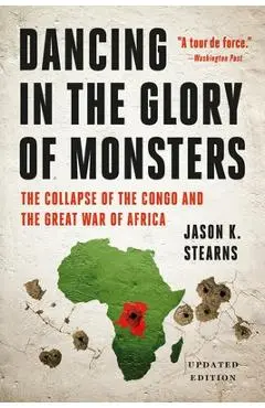 Dancing in the Glory of Monsters: The Collapse of the Congo and the Great War of Africa - Jason K. Stearns