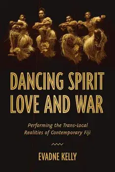 Dancing Spirit, Love, and War: Performing the Translocal Realities of Contemporary Fiji, Hardcover/Evadne Kelly