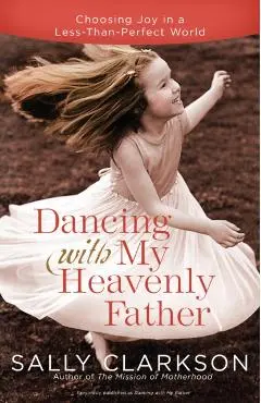 Dancing with My Heavenly Father: Choosing Joy in a Less-Than-Perfect World - Sally Clarkson