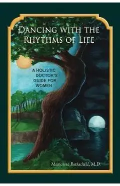 Dancing with the Rhythms of Life: A Holistic Doctor's Guide for Women - Marianne Rothschild