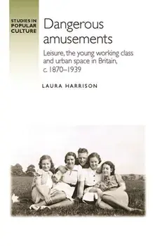 Dangerous Amusements. Leisure, the Young Working Class and Urban Space in Britain, c. 1870-1939, Hardback/Laura Harrison