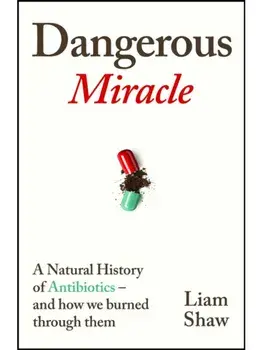 Dangerous Miracle. A natural history of antibiotics – and how we burned through them, Hardback/Liam Shaw