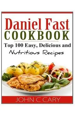 Daniel Fast Cookbook: Top 100 Easy, Delicious and Nutritious Recipes - John C. Cary