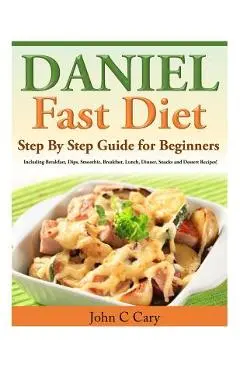 Daniel Fast Diet: Step By Step Guide for Beginners Including Breakfast, Dips, Smoothie, Breakfast, Lunch, Dinner, Snacks and Dessert Rec - John C. Cary