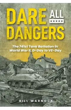 Dare All Dangers: The 741st Tank Battalion in World War II, D-Day to VE-Day - Bill Warnock