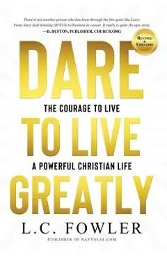 Dare to Live Greatly: Real Christian Living Requires the Grit, Courage & Confidence of a Navy SEAL in Training - Larry Fowler