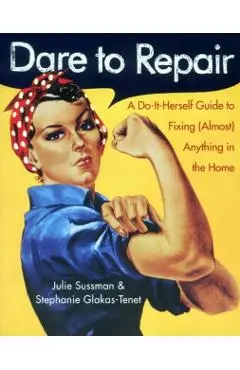 Dare to Repair: A Do-It-Herself Guide to Fixing (Almost) Anything in the Home - Julie Sussman