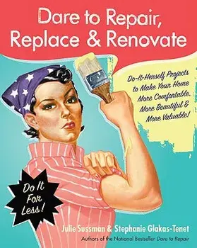 Dare to Repair, Replace & Renovate: Do-It-Herself Projects to Make Your Home More Comfortable, More Beautiful & More Valuable!, Paperback/Julie Sussman