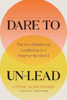 Dare to Un-Lead: The Art of Relational Leadership in a Fragmented World, Hardcover/Celine Schillinger