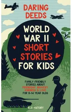 Daring Deeds - World War II Short Stories for Kids: Family-Friendly Stories About Friendship, Bravery, Kindness & Love for 8-14 Year Olds - Klg History