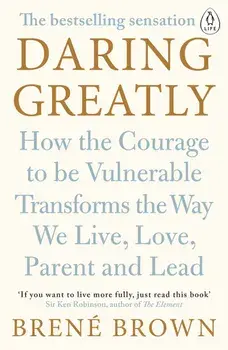 Daring Greatly : How the Courage to Be Vulnerable Transforms the Way We Live, Love, Parent, and Lead/Brene Brown