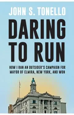 Daring to Run: How I Ran an Outsider's Campaign for Mayor of Elmira, New York, and Won - John S. Tonello