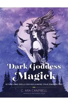 Dark Goddess Magick: Rituals and Spells for Reclaiming Your Feminine Fire - C. Ara Campbell