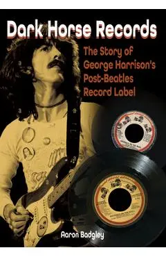Dark Horse Records: The Story of George Harrison's Post-Beatles Record Label - Aaron Badgley